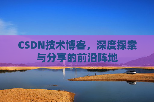 CSDN技术博客，深度探索与分享的前沿阵地